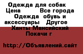 Одежда для собак  › Цена ­ 500 - Все города Одежда, обувь и аксессуары » Другое   . Ханты-Мансийский,Покачи г.